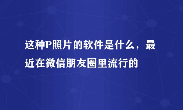 这种P照片的软件是什么，最近在微信朋友圈里流行的