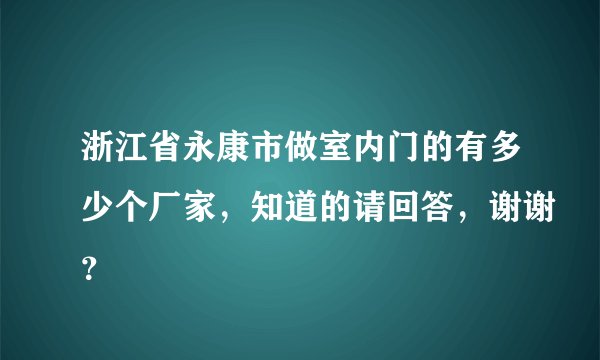 浙江省永康市做室内门的有多少个厂家，知道的请回答，谢谢？
