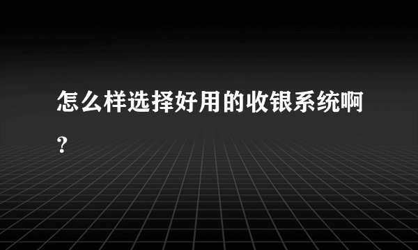 怎么样选择好用的收银系统啊？