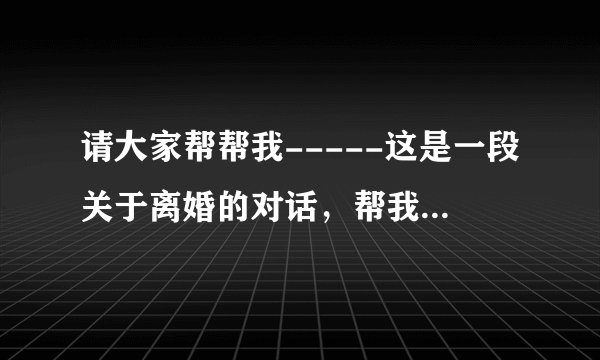 请大家帮帮我-----这是一段关于离婚的对话，帮我看看，到底问题在哪里？
