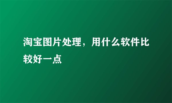 淘宝图片处理，用什么软件比较好一点