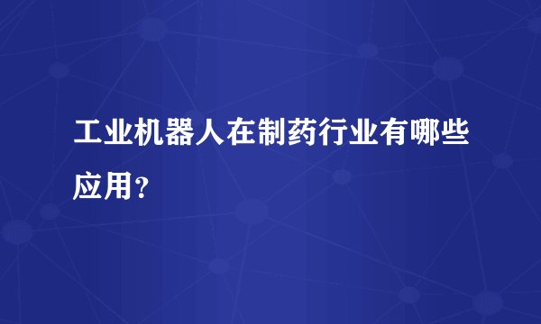 工业机器人在制药行业有哪些应用？