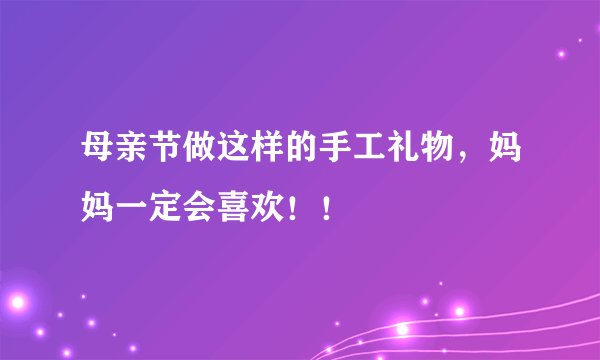 母亲节做这样的手工礼物，妈妈一定会喜欢！！