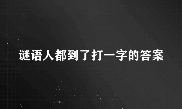 谜语人都到了打一字的答案