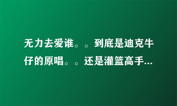 无力去爱谁。。到底是迪克牛仔的原唱。。还是灌篮高手在先啊？？