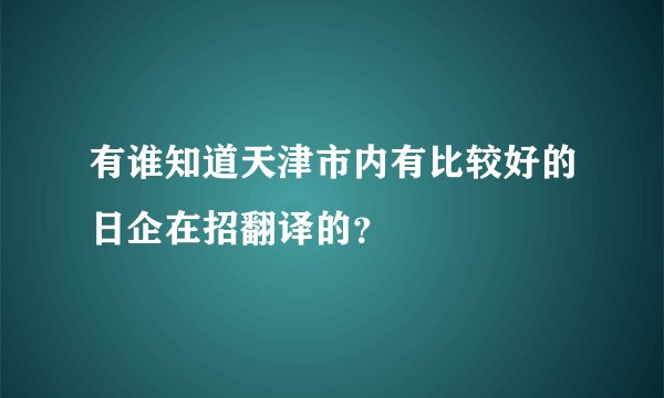 有谁知道天津市内有比较好的日企在招翻译的?