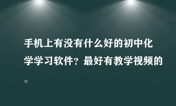 手机上有没有什么好的初中化学学习软件?最好有教学视频的。