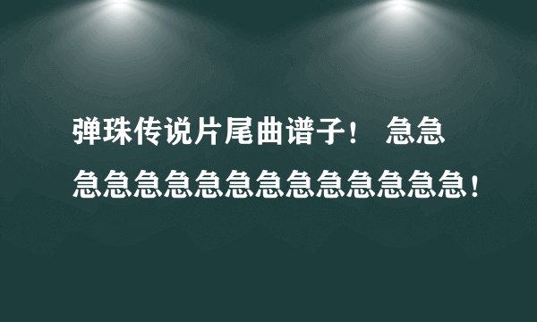 弹珠传说片尾曲谱子！ 急急急急急急急急急急急急急急急！