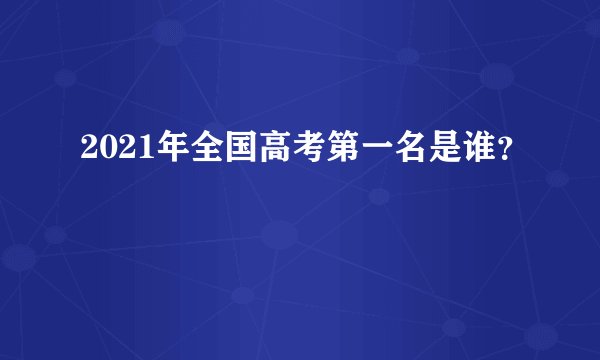 2021年全国高考第一名是谁?