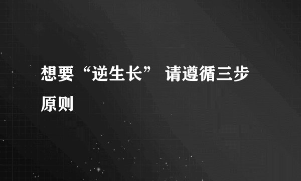 想要“逆生长” 请遵循三步原则