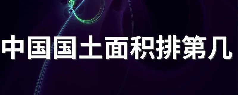 中国国土面积排第几 中国领土面积排世界第几