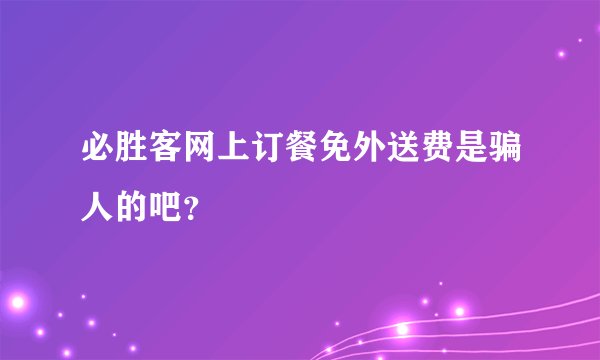 必胜客网上订餐免外送费是骗人的吧？