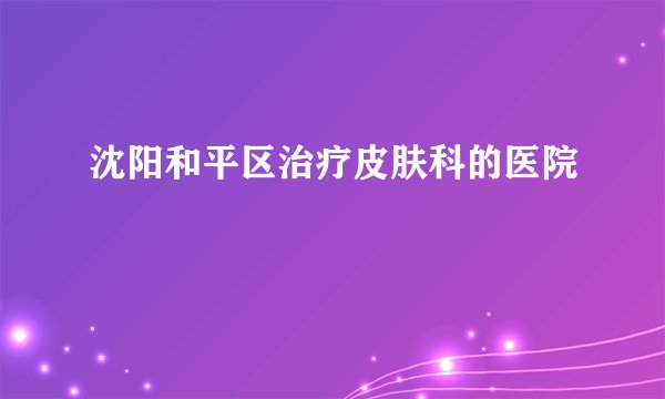 沈阳和平区治疗皮肤科的医院