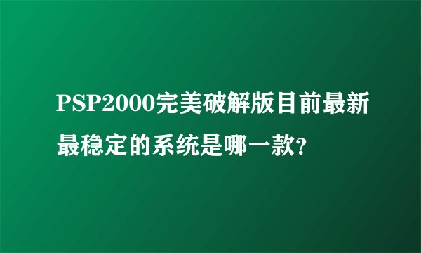 PSP2000完美破解版目前最新最稳定的系统是哪一款？