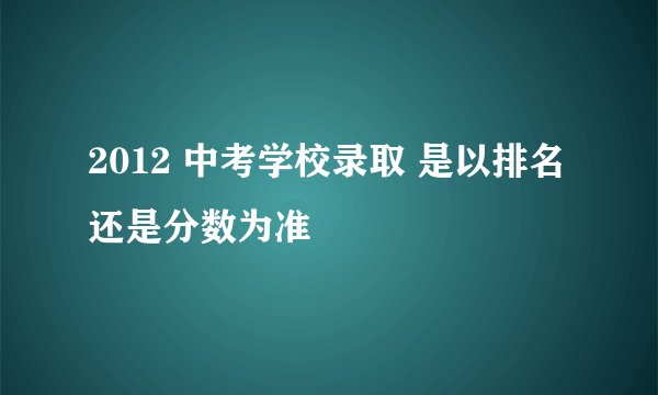 2012 中考学校录取 是以排名还是分数为准