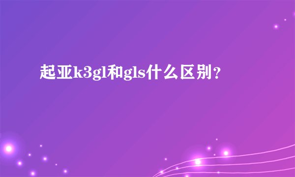 起亚k3gl和gls什么区别？