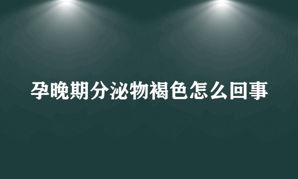 孕晚期分泌物褐色怎么回事