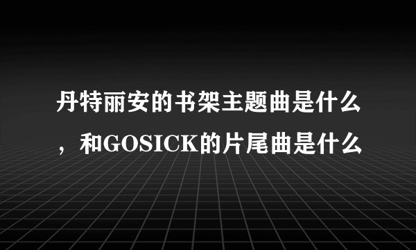 丹特丽安的书架主题曲是什么，和GOSICK的片尾曲是什么