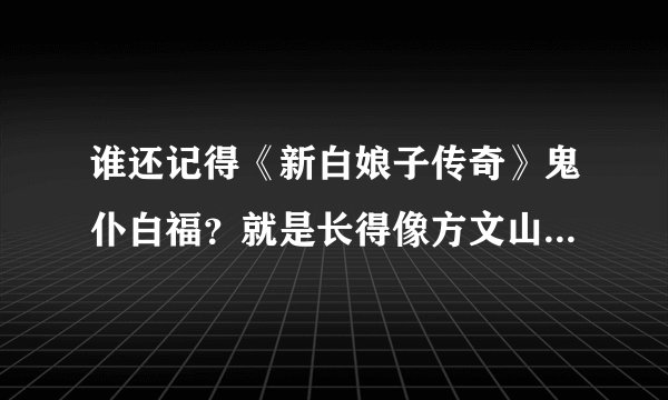 谁还记得《新白娘子传奇》鬼仆白福?就是长得像方文山的那人!
