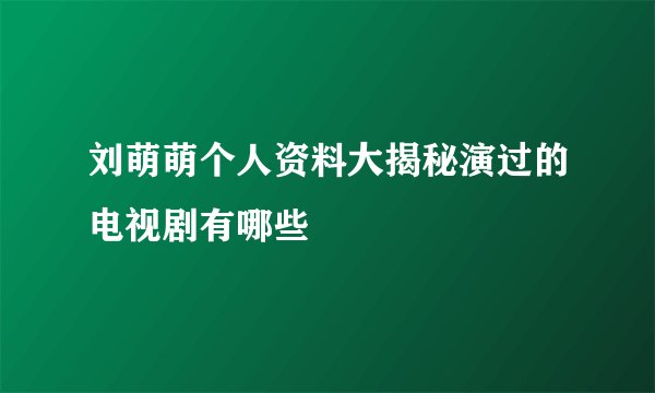 刘萌萌个人资料大揭秘演过的电视剧有哪些
