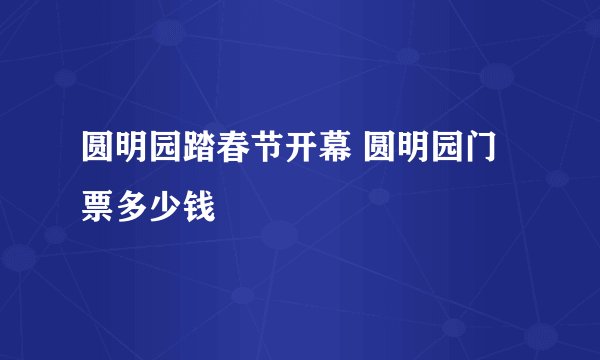 圆明园踏春节开幕 圆明园门票多少钱