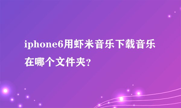 iphone6用虾米音乐下载音乐在哪个文件夹？