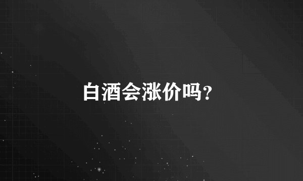 白酒会涨价吗?