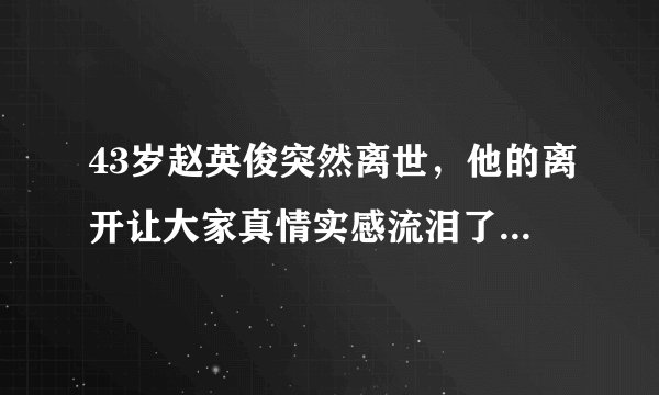 43岁赵英俊突然离世，他的离开让大家真情实感流泪了...