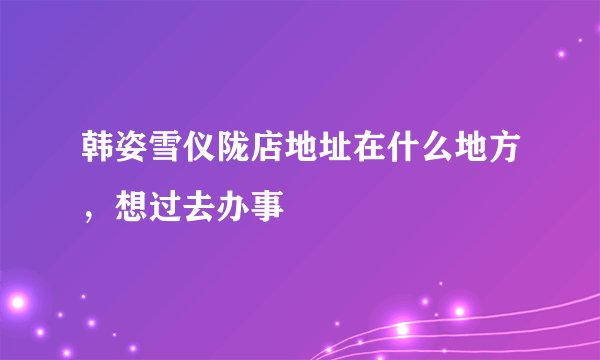 韩姿雪仪陇店地址在什么地方，想过去办事