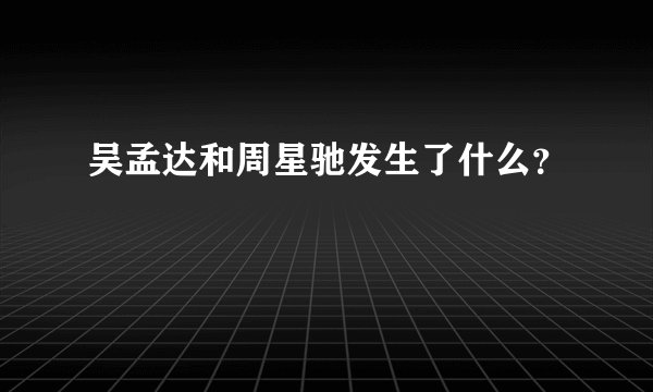 吴孟达和周星驰发生了什么？