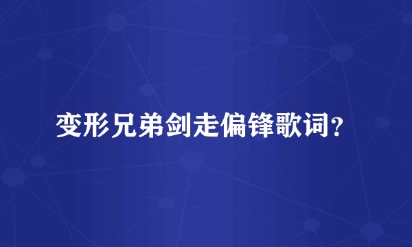 变形兄弟剑走偏锋歌词？