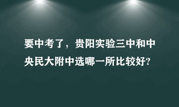 要中考了，贵阳实验三中和中央民大附中选哪一所比较好?
