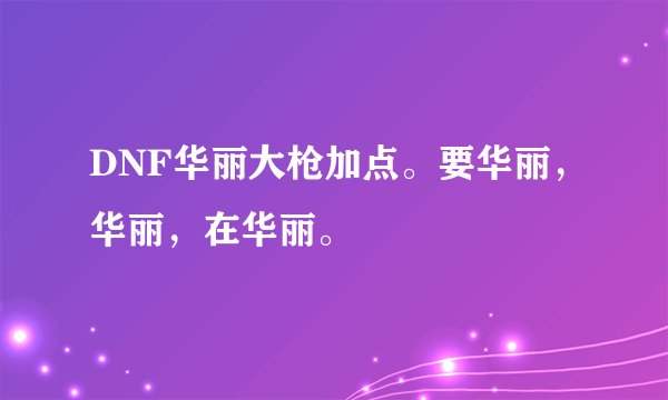 DNF华丽大枪加点。要华丽，华丽，在华丽。