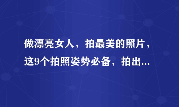 做漂亮女人，拍最美的照片，这9个拍照姿势必备，拍出自然和好看