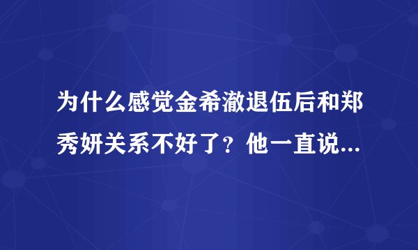 为什么感觉金希澈退伍后和郑秀妍关系不好了?他一直说泰妍怎样,从没提过Jessica。
