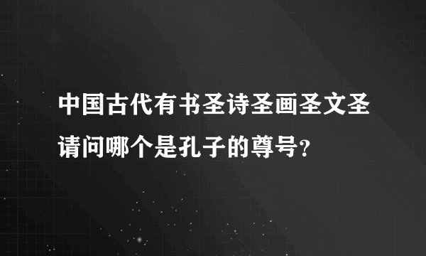 中国古代有书圣诗圣画圣文圣请问哪个是孔子的尊号？