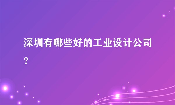 深圳有哪些好的工业设计公司？