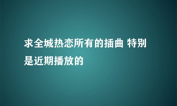 求全城热恋所有的插曲 特别是近期播放的