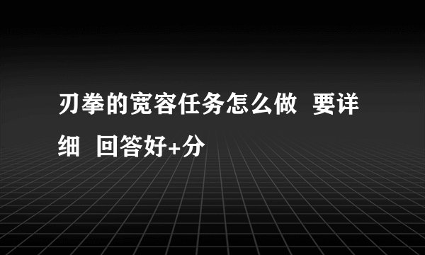 刃拳的宽容任务怎么做  要详细  回答好+分