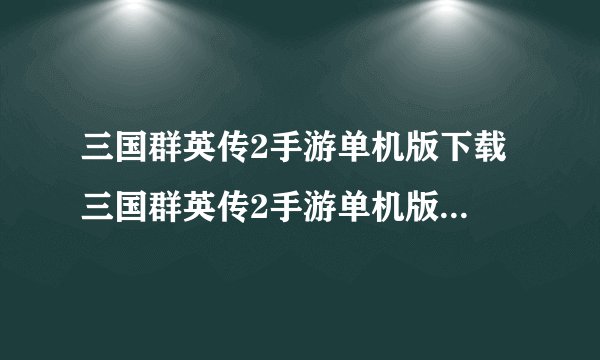 三国群英传2手游单机版下载 三国群英传2手游单机版在哪下载