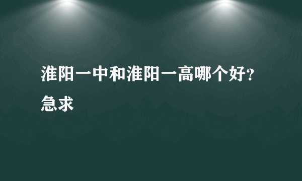 淮阳一中和淮阳一高哪个好？急求