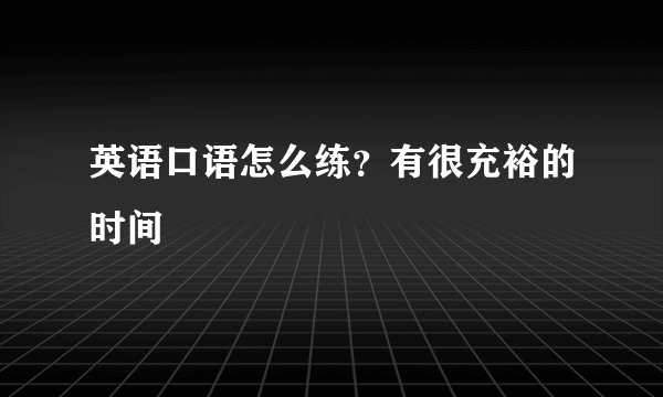 英语口语怎么练？有很充裕的时间