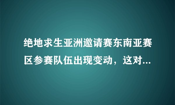 绝地求生亚洲邀请赛东南亚赛区参赛队伍出现变动，这对于四支中国代表队会有哪些影响？