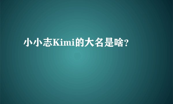 小小志Kimi的大名是啥？