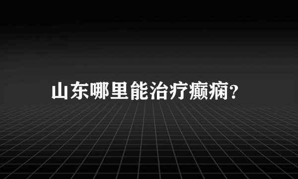 山东哪里能治疗癫痫？