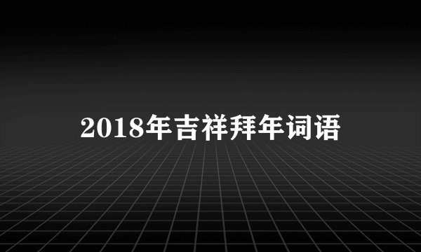 2018年吉祥拜年词语