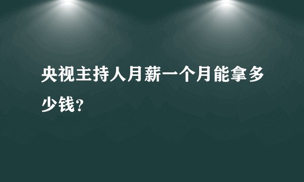 央视主持人月薪一个月能拿多少钱？