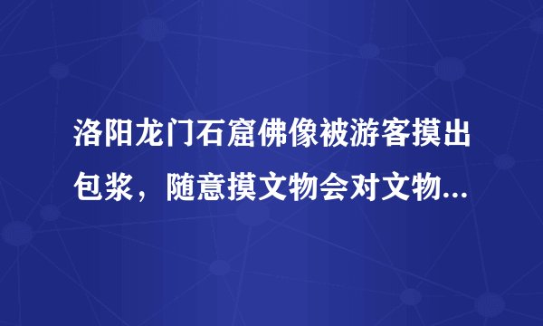 洛阳龙门石窟佛像被游客摸出包浆,随意摸文物会对文物造成什么不良影响?