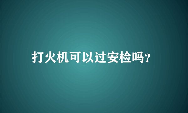 打火机可以过安检吗？