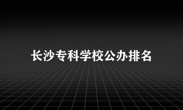 长沙专科学校公办排名